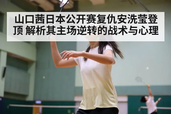 山口茜日本公开赛复仇安洗莹登顶 解析其主场逆转的战术与心理