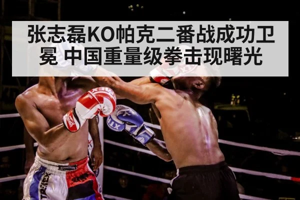 张志磊KO帕克二番战成功卫冕 中国重量级拳击现曙光