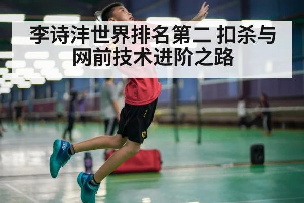 李诗沣世界排名第二 扣杀与网前技术进阶之路