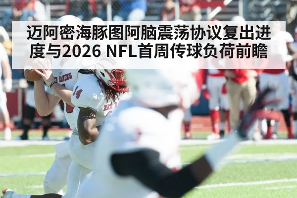 迈阿密海豚图阿脑震荡协议复出进度与2026 NFL首周传球负荷前瞻