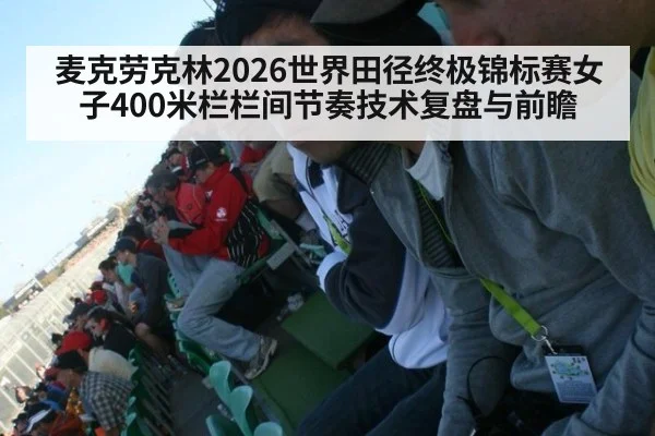 麦克劳克林2026世界田径终极锦标赛女子400米栏栏间节奏技术复盘与前瞻
